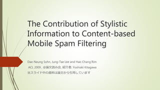The Contribution of Stylistic
Information to Content-based
Mobile Spam Filtering
Dae-Neung Sohn, Jung-Tae Lee and Hae-Chang Rim
ACL 2009 , @論文読み会, 紹介者: Yoshiaki Kitagawa
※スライド中の資料は論文から引用しています
 