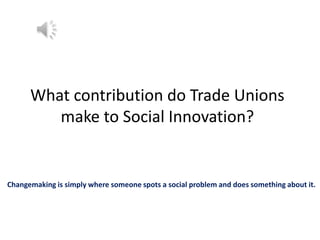 What contribution do Trade Unions
make to Social Innovation?

Changemaking is simply where someone spots a social problem and does something about it.

 