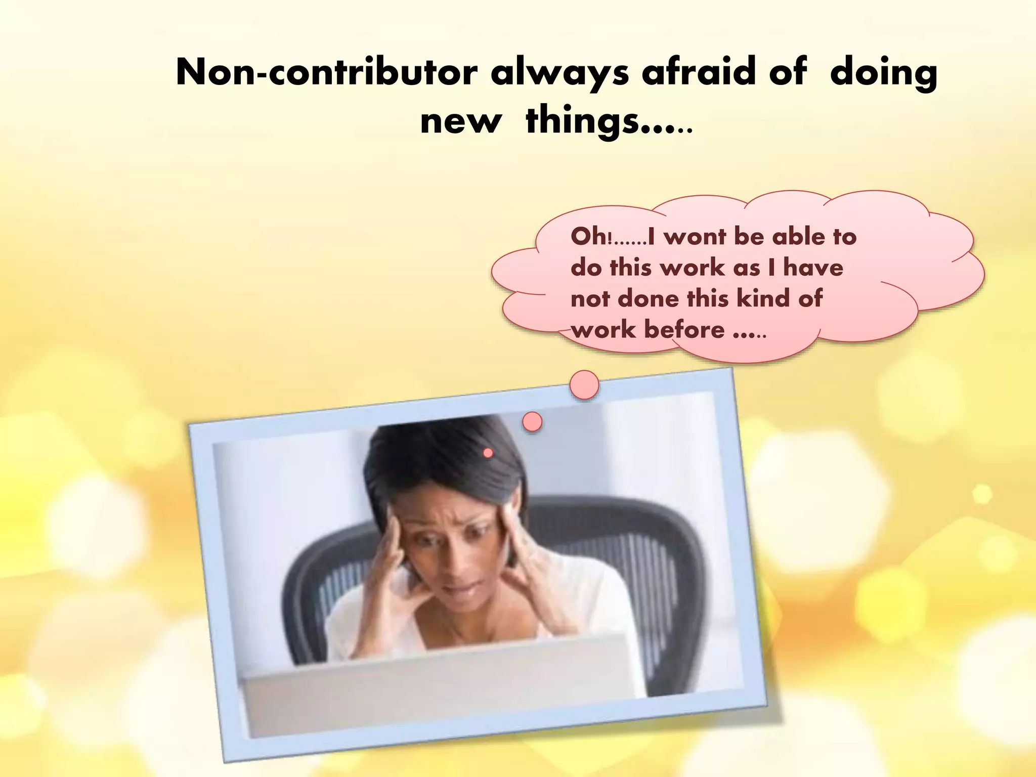 Non-contributor always afraid of doing
new things…..
Oh!......I wont be able to
do this work as I have
not done this kind of
work before …..
 