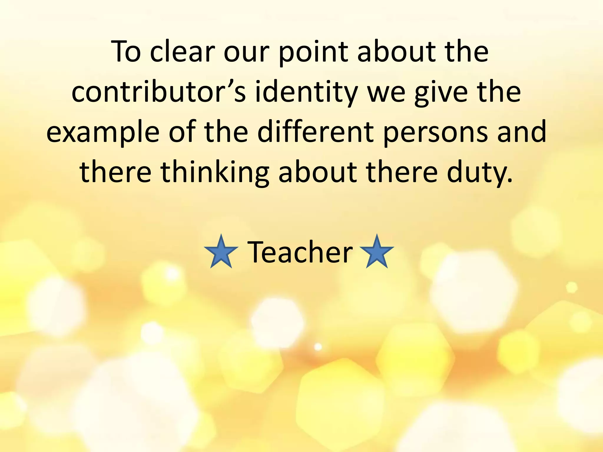 To clear our point about the
contributor’s identity we give the
example of the different persons and
there thinking about there duty.
Teacher
 