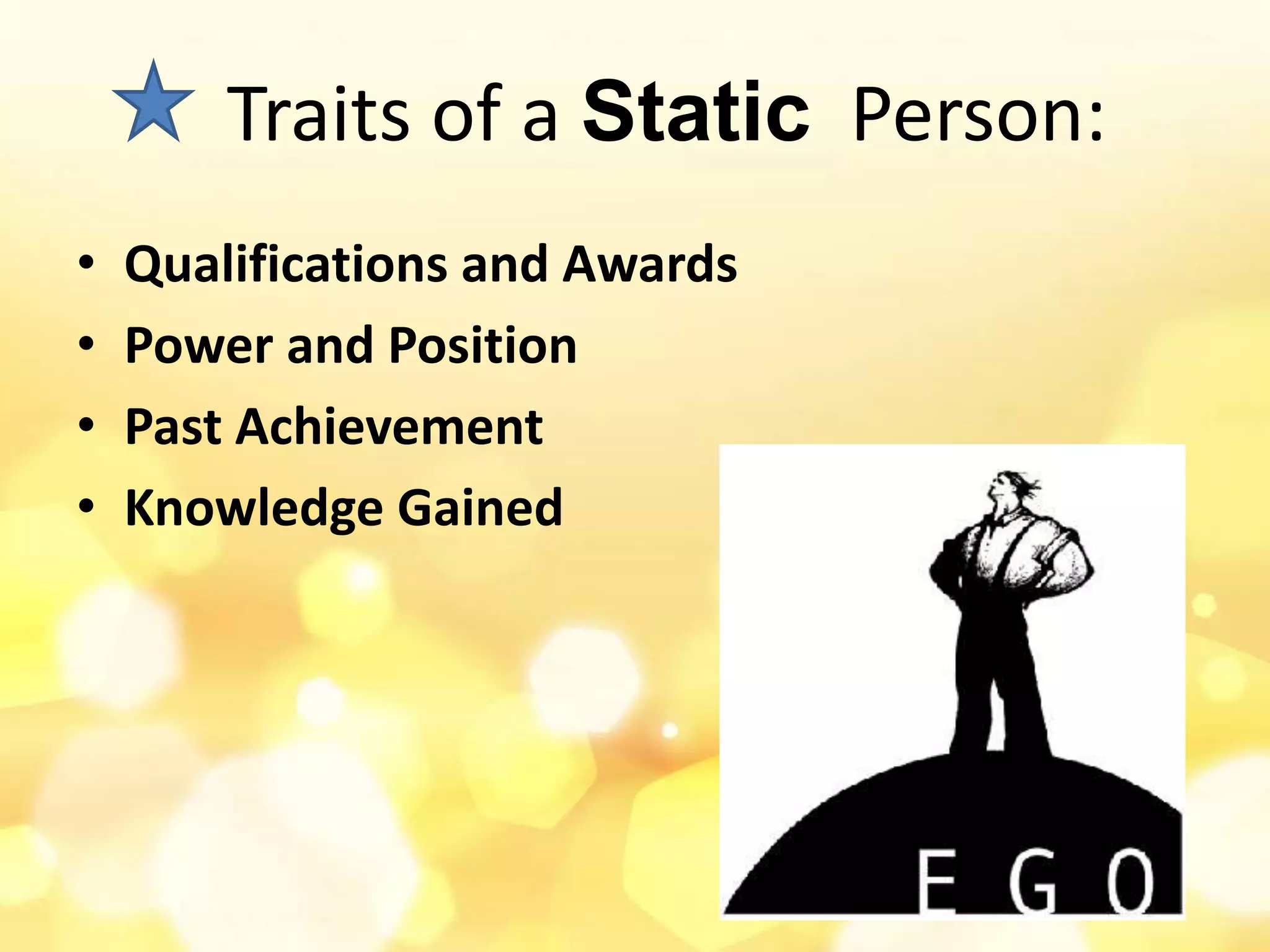 • Qualifications and Awards
• Power and Position
• Past Achievement
• Knowledge Gained
Traits of a Static Person:
 