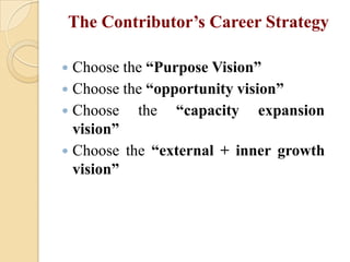 The Contributor’s Career Strategy
Choose the “Purpose Vision”
 Choose the “opportunity vision”
 Choose
the “capacity expansion
vision”
 Choose the “external + inner growth
vision”


 