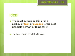 Ideal
 The ideal person or thing for a
particular task or purpose is the best
possible person or thing for it.
 perfect, best, model, classic
Understanding Title
 