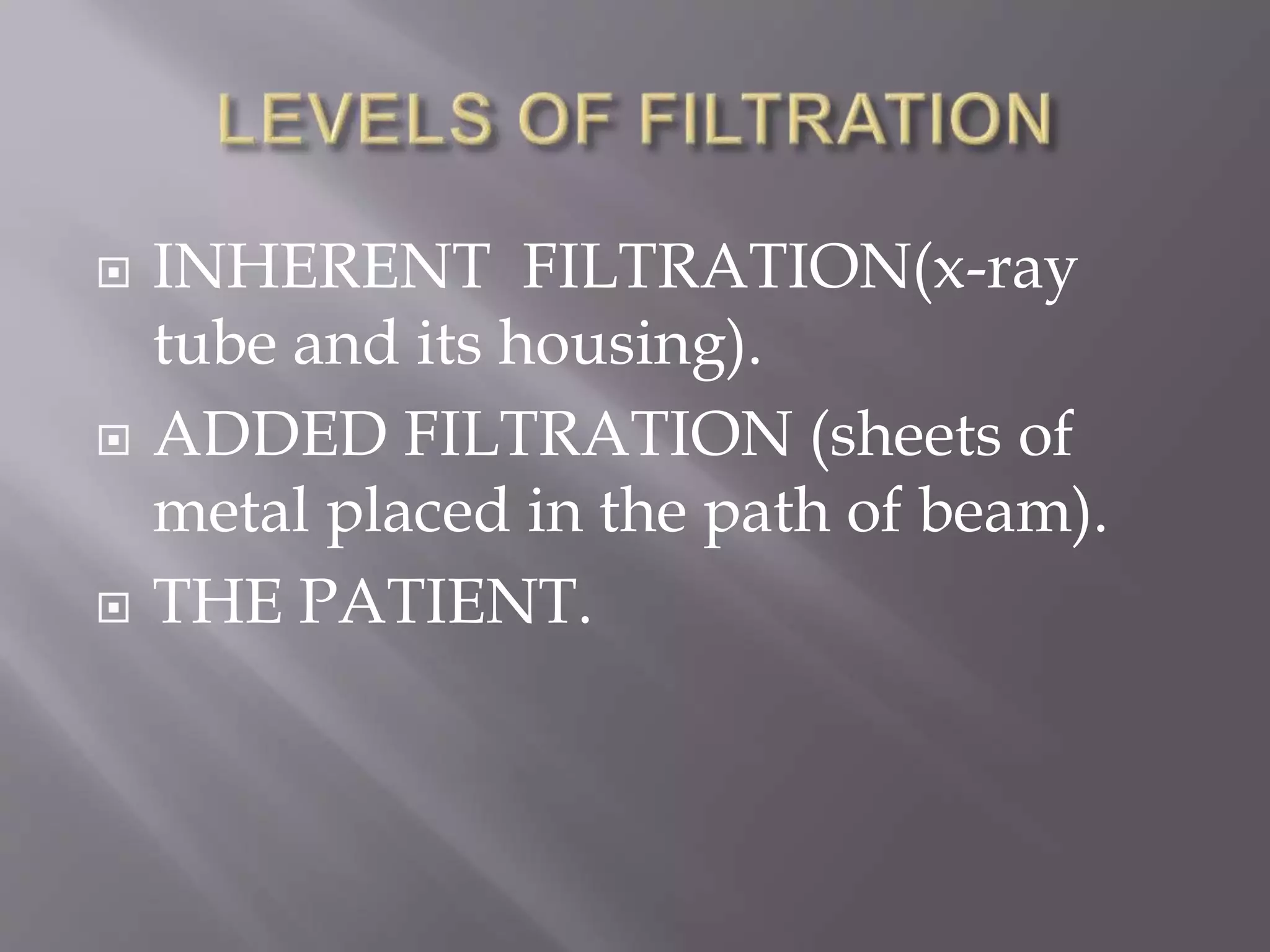 INHERENT FILTRATION(x-ray
tube and its housing).
 ADDED FILTRATION (sheets of
metal placed in the path of beam).
 THE PATIENT.
 