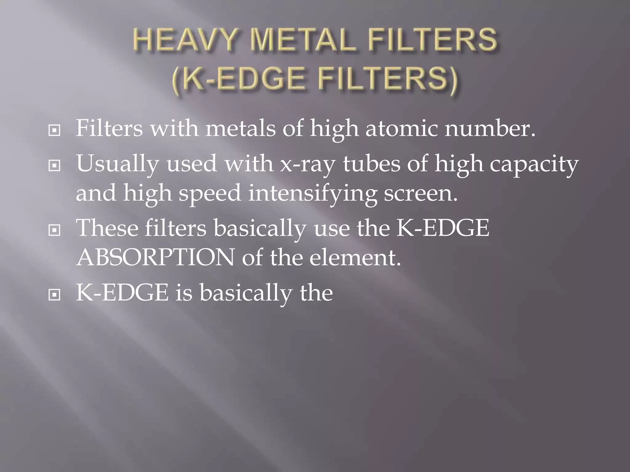  Filters with metals of high atomic number.
 Usually used with x-ray tubes of high capacity
and high speed intensifying screen.
 These filters basically use the K-EDGE
ABSORPTION of the element.
 K-EDGE is basically the
 