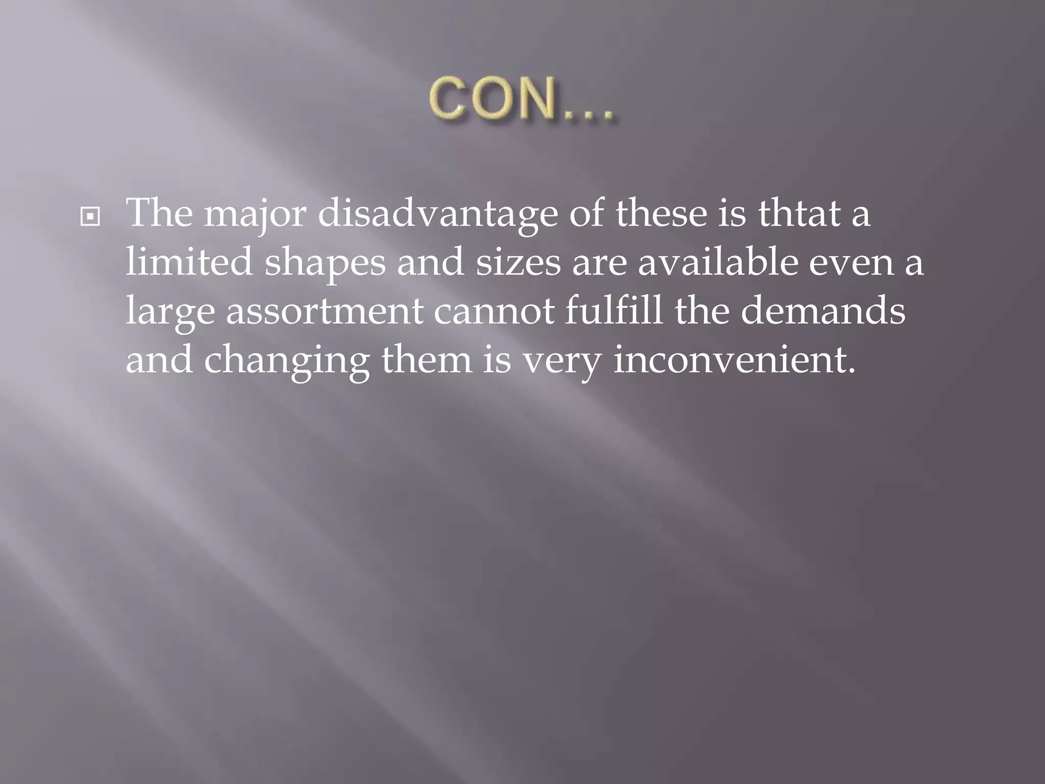  The major disadvantage of these is thtat a
limited shapes and sizes are available even a
large assortment cannot fulfill the demands
and changing them is very inconvenient.
 