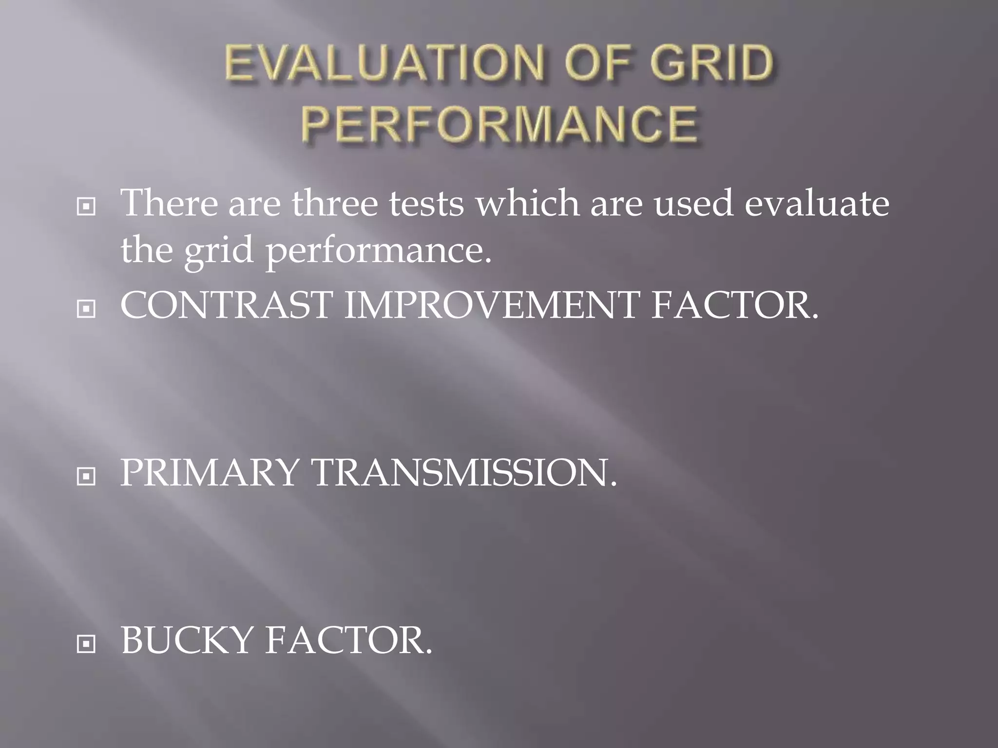  There are three tests which are used evaluate
the grid performance.
 CONTRAST IMPROVEMENT FACTOR.
 PRIMARY TRANSMISSION.
 BUCKY FACTOR.
 