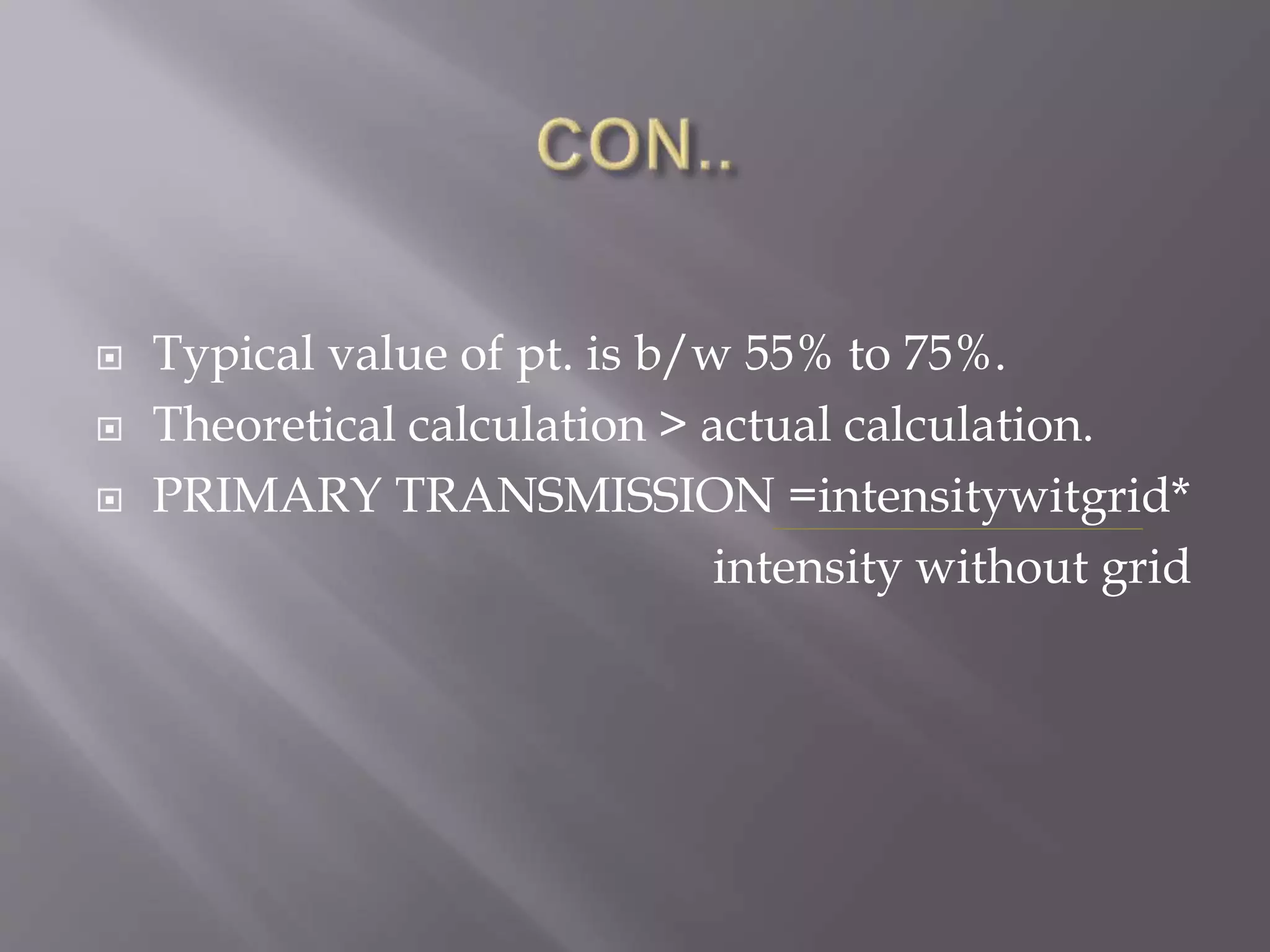  Typical value of pt. is b/w 55% to 75%.
 Theoretical calculation > actual calculation.
 PRIMARY TRANSMISSION =intensitywitgrid*
intensity without grid
 