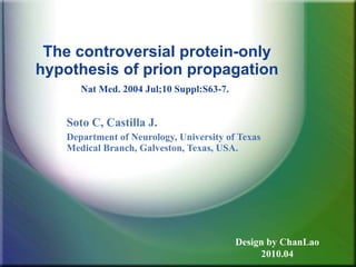 The controversial protein-only hypothesis of prion propagation Nat Med. 2004 Jul;10 Suppl:S63-7.   Soto C, Castilla J.   Department of Neurology, University of Texas Medical Branch, Galveston, Texas, USA.   Design by ChanLao 2010.04 