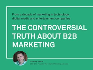 THE CONTROVERSIAL
TRUTH ABOUT B2B
MARKETING
From a decade of marketing in technology,
digital media and entertainment companies
JOERGEN AABOE
CEO & Co-Founder, Ylixr | Eternal Marketing Advocate
 