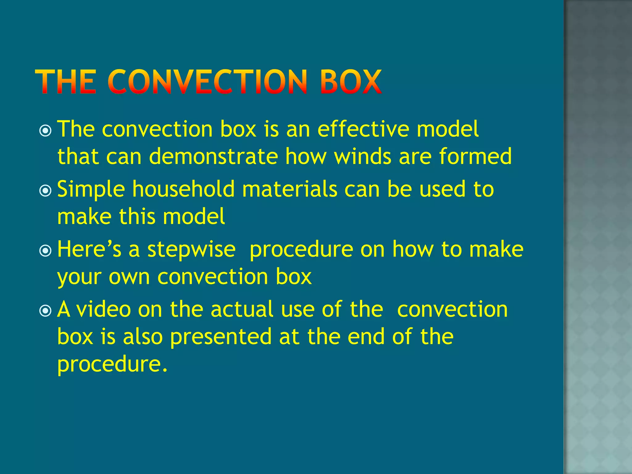 The Convection Box The convection box is an effective model that can demonstrate how winds are formed Simple household materials can be used to make this modelHere’s a stepwise procedure on how to make your own convection boxA video on the actual use of the convection box is also presented at the end of the procedure.