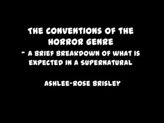 The Conventions of the
Horror Genre
- A brief breakdown of what is
expected in a Supernatural
Ashlee-Rose Brisley

 