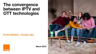 The convergence
between IPTV and
OTT technologies
Erwan Nédellec – Orange Labs
March 2019
 