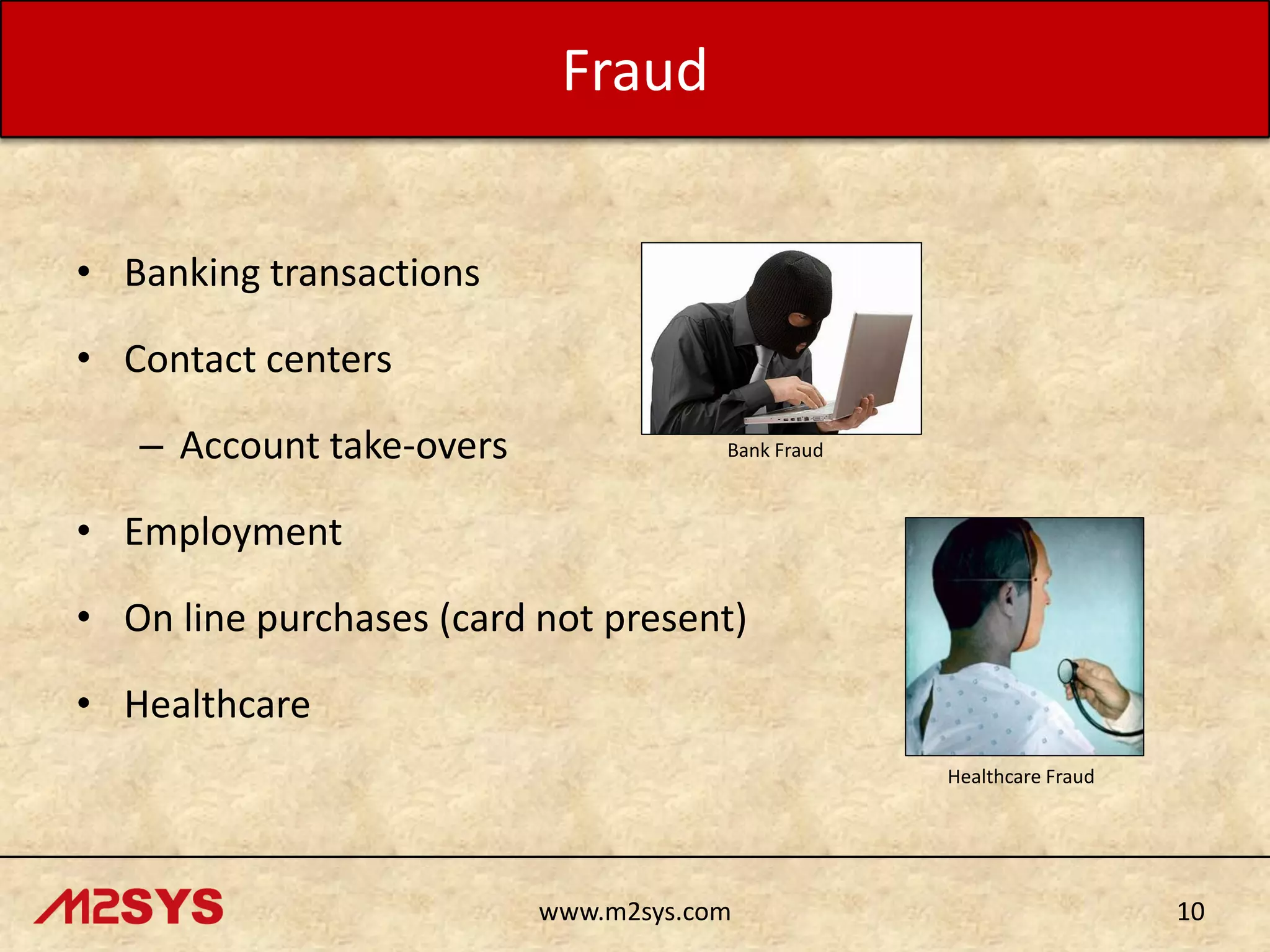 Fraud
• Banking transactions
• Contact centers

– Account take-overs

Bank Fraud

• Employment

• On line purchases (card not present)
• Healthcare
Healthcare Fraud

www.m2sys.com

10

 