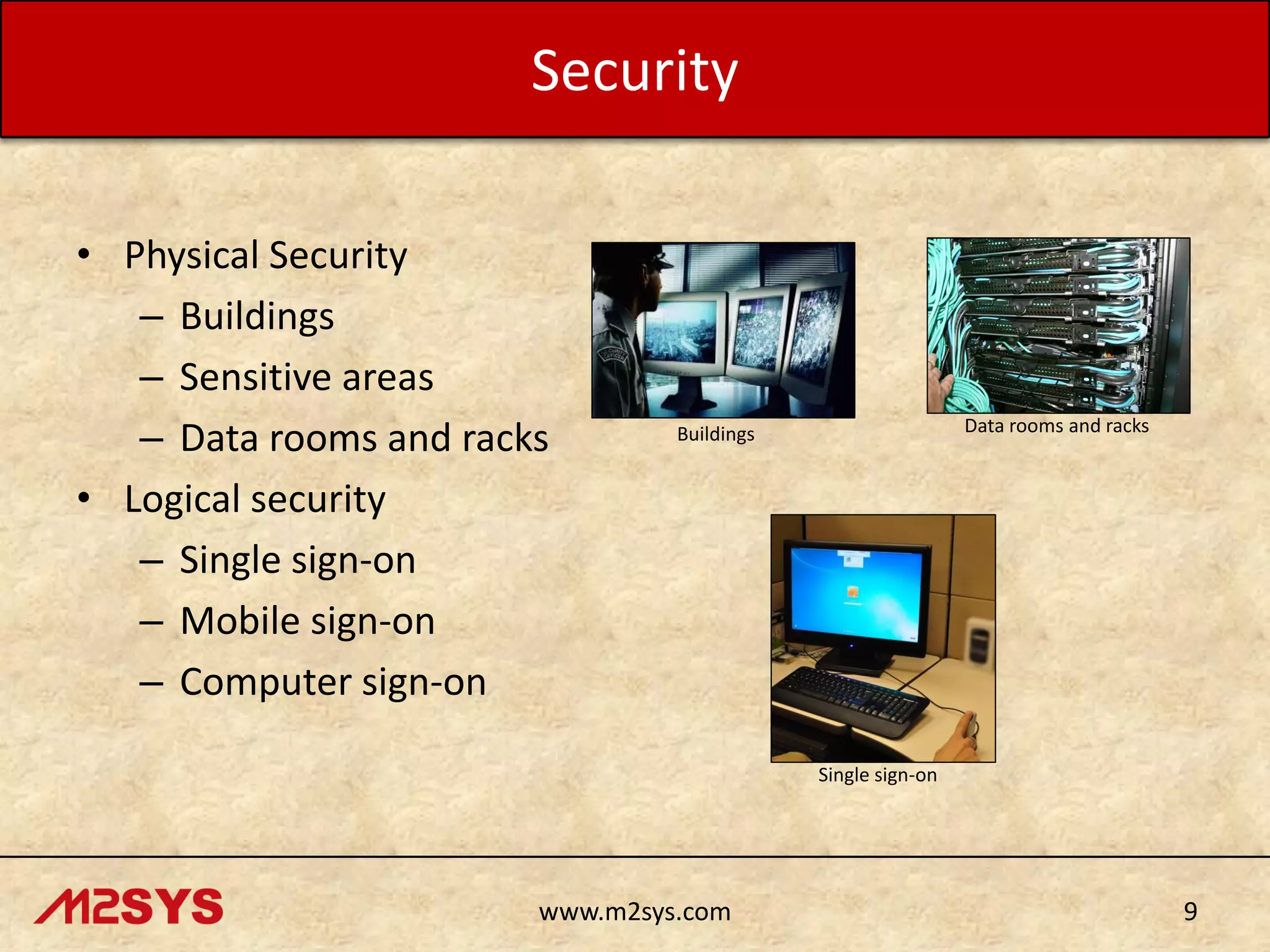Security
• Physical Security
– Buildings
– Sensitive areas
– Data rooms and racks
• Logical security
– Single sign-on
– Mobile sign-on
– Computer sign-on

Data rooms and racks

Buildings

Single sign-on

www.m2sys.com

9

 