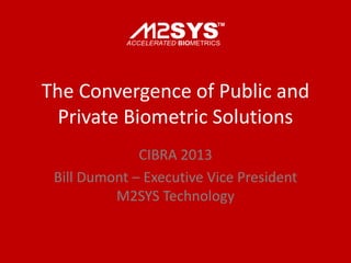 The Convergence of Public and
Private Biometric Solutions
CIBRA 2013
Bill Dumont – Executive Vice President
M2SYS Technology

 