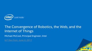 The Convergence of Robotics, the Web, and the
Internet of Things
Michael McCool, Principal Engineer, Intel
IoT Dev Fest, June 4, 2017
 