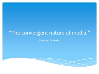 “The convergent nature of media.”
Shannon O’Keefe.

 