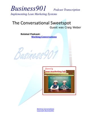 Business901 Podcast Transcription
Implementing Lean Marketing Systems
Working Conversations
Copyright Business901
The Conversational Sweetspot
Guest was Craig Weber
Sponsored by
Related Podcast:
Working Conversations
 