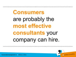 ………………………………………….………..……………..…………………………………………



      Consumers
      are probably the
      most effective
      consultants your
      company can hire.
………………………………………….………..……………..…………………………………………
 