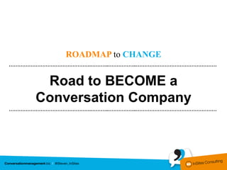 ROADMAP to CHANGE
………………………………………….………..……………..…………………………………………


      Road to BECOME a
     Conversation Company
………………………………………….………..……………..…………………………………………
 
