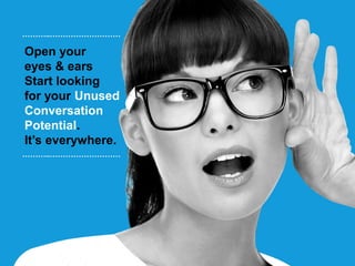 ………..………………………

Open your
eyes & ears
Start looking
for your Unused
Conversation
Potential.
It’s everywhere.
………..………………………
 