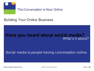 The Conversation Is Now Online
Building Your Online Business
Social media is people having conversation online.
Have you heard about social media?
What’s it about?
Superior Exposition Services Group Building Your Online Business
 