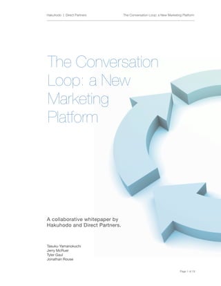 Hakuhodo | Direct Partners 	    The Conversation Loop: a New Marketing Platform




The Conversation
Loop: a New
Marketing                                                                 



Platform




A collaborative whitepaper by
Hakuhodo and Direct Partners.



Tasuku Yamanokuchi
Jerry McRuer
Tyler Gaul
Jonathan Rouse


                                                                     Page 1 of 19
 