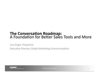 The	
  Conversa,on	
  Roadmap:	
  
A	
  Founda7on	
  for	
  Be;er	
  Sales	
  Tools	
  and	
  More	
  	
  
Lisa	
  Singer	
  Fitzpatrick 	
  	
  
Execu7ve	
  Director,	
  Global	
  Marke7ng	
  Communica7ons	
  




                                  ©2011	
  Dow	
  Jones	
  &	
  Company	
     1	
  
 