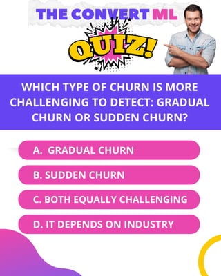 B. SUDDEN CHURN
C. BOTH EQUALLY CHALLENGING
A. GRADUAL CHURN
D. IT DEPENDS ON INDUSTRY
ML
ML
THE CONVERT
THE CONVERT
WHICH TYPE OF CHURN IS MORE
CHALLENGING TO DETECT: GRADUAL
CHURN OR SUDDEN CHURN?
 