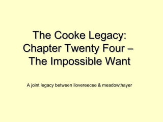 The Cooke Legacy:The Cooke Legacy:
Chapter Twenty Four –Chapter Twenty Four –
The Impossible WantThe Impossible Want
A joint legacy between ilovereecee & meadowthayer
 