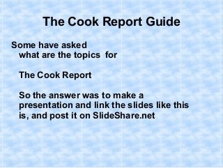 The Cook Report Guide
Some have asked
what are the topics for
The Cook Report
So the answer was to make a
presentation and link the slides like this
is, and post it on SlideShare.net
 