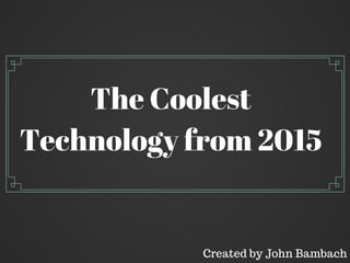 The Coolest
Technology from 2015
Created by John Bambach
 