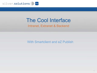 The Cool Interface
Intranet, Extranet & Backend



With Smartclient and eZ Publish




                                  1
 