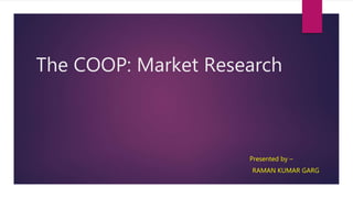 The COOP: Market Research
Presented by –
RAMAN KUMAR GARG
 