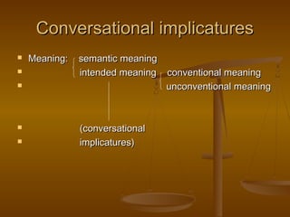 Conversational implicaturesConversational implicatures
 Meaning: semantic meaningMeaning: semantic meaning
 intended meaning conventional meaningintended meaning conventional meaning
 unconventional meaningunconventional meaning
 (conversational(conversational
 implicatures)implicatures)
 