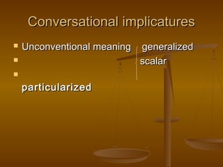 Conversational implicaturesConversational implicatures
 Unconventional meaning generalizedUnconventional meaning generalized
 scalarscalar

particularizedparticularized
 