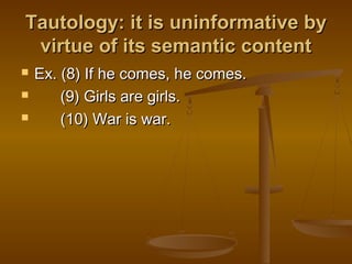 Tautology: it is uninformative byTautology: it is uninformative by
virtue of its semantic contentvirtue of its semantic content
 Ex. (8) If he comes, he comes.Ex. (8) If he comes, he comes.
 (9) Girls are girls.(9) Girls are girls.
 (10) War is war.(10) War is war.
 