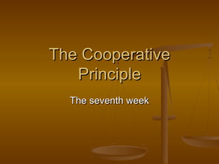 The CooperativeThe Cooperative
PrinciplePrinciple
The seventh weekThe seventh week
 