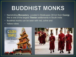 • Namdroling Monastery. Located in Bylakuppe (30 km from Coorg),
this is one of the largest Tibetan settlements in South India
• Buddhist monks can be seen with red, ochre and
• Yellow robes
 