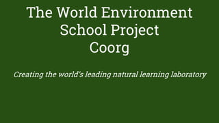 The World Environment
School Project
Coorg
Creating the world’s leading natural learning laboratory
 