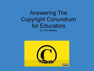 Answering The Copyright Conundrum for Educators by: Kim Mozley 