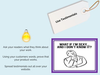 Ask your readers what they think about
your work.
Using your customers words, prove that
your product works.

Spread testimonials out all over your
website.

 