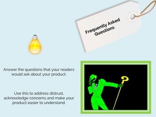 Answer the questions that your readers
would ask about your product.

Use this to address distrust,
acknowledge concerns and make your
product easier to understand.

 