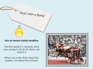 Use an instant clarity headline
Tell the readers in seconds what
your product will do for them, not
what it is

When you write, think about the
readers, not about the product.

 