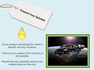 Every product should get the client a
benefit, not only a feature.
Think of your solution, first, in terms of
the benefits.
Present the top 3 benefits and let your
readers discover the rest.

 