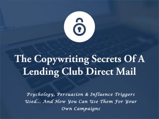 The Copywriting Secrets Of A
Lending Club Direct Mail
Psychology, Persuasion & Influence Triggers
Used... And How You Can Use Them For Your
Own Campaigns
 