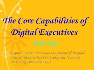 Pearl Zhu
Digital Leader, Innovator, the Author of “Digital
Master” Book Series (18+ Books), the “Fture of
CIO” Blog (3900+ Posting)
The Core Capabilities of
Digital Executives
 