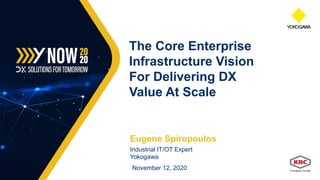 Eugene Spiropoulos
Industrial IT/OT Expert
Yokogawa
November 12, 2020
The Core Enterprise
Infrastructure Vision
For Delivering DX
Value At Scale
 