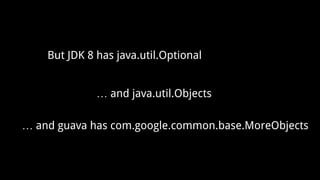 But JDK 8 has java.util.Optional
… and java.util.Objects
… and guava has com.google.common.base.MoreObjects
 